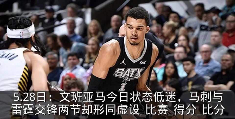 5.28日：文班亚马今日状态低迷，马刺与雷霆交锋两节却形同虚设_比赛_得分_比分
