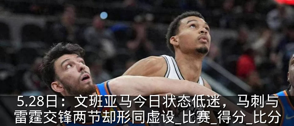 5.28日:文班亚马今日状态低迷,马刺与雷霆交锋两节却形同虚设_比赛_得分_比分