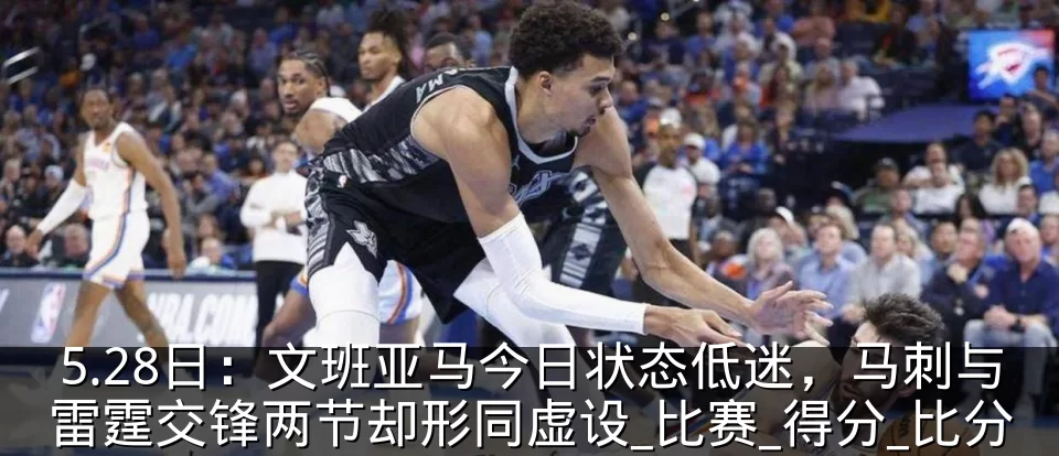 5.28日:文班亚马今日状态低迷,马刺与雷霆交锋两节却形同虚设_比赛_得分_比分