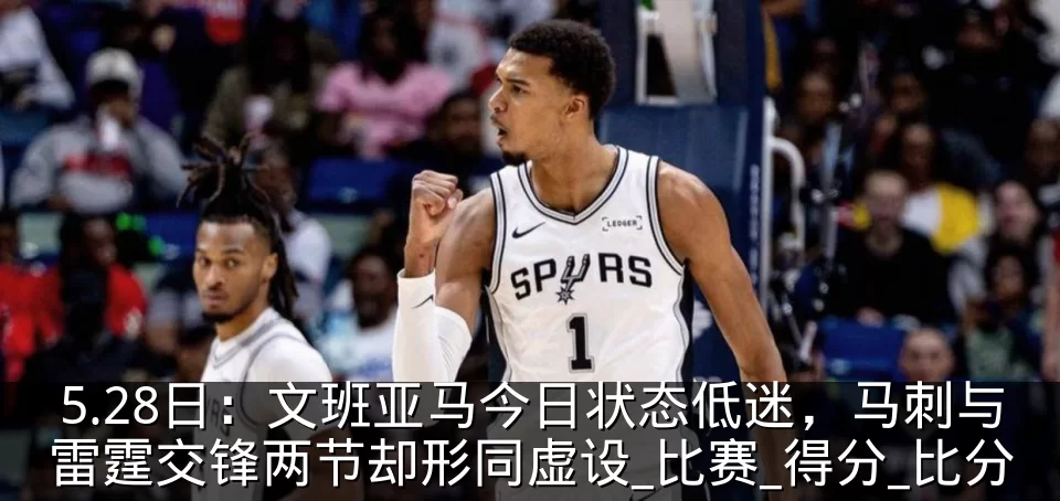 5.28日:文班亚马今日状态低迷,马刺与雷霆交锋两节却形同虚设_比赛_得分_比分