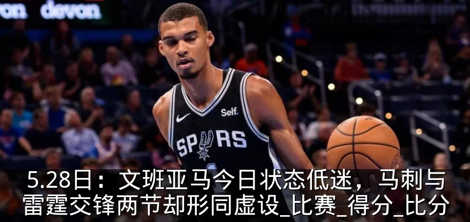5.28日:文班亚马今日状态低迷,马刺与雷霆交锋两节却形同虚设_比赛_得分_比分