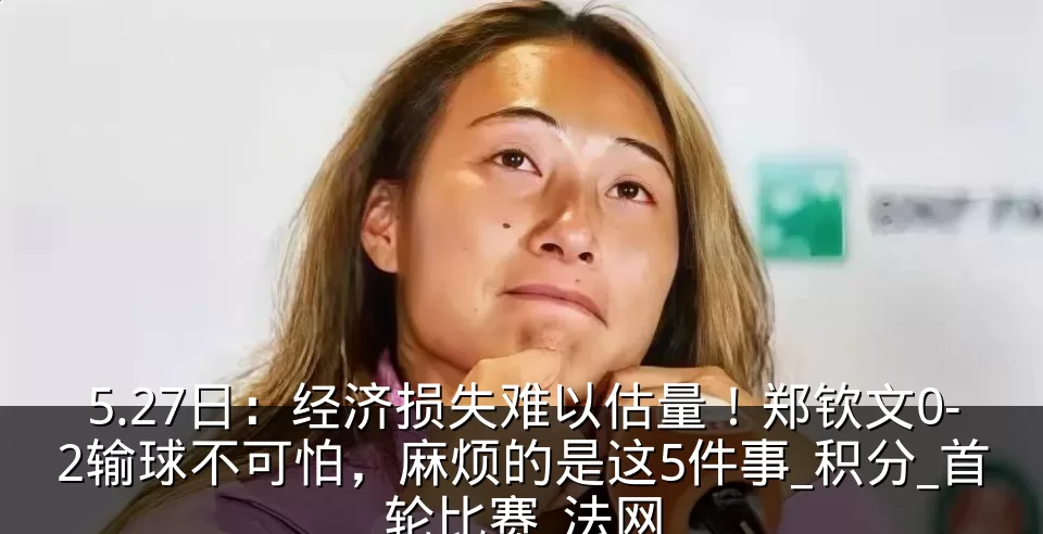 5.27日：经济损失难以估量！郑钦文0-2输球不可怕，麻烦的是这5件事_积分_首轮比赛_法网