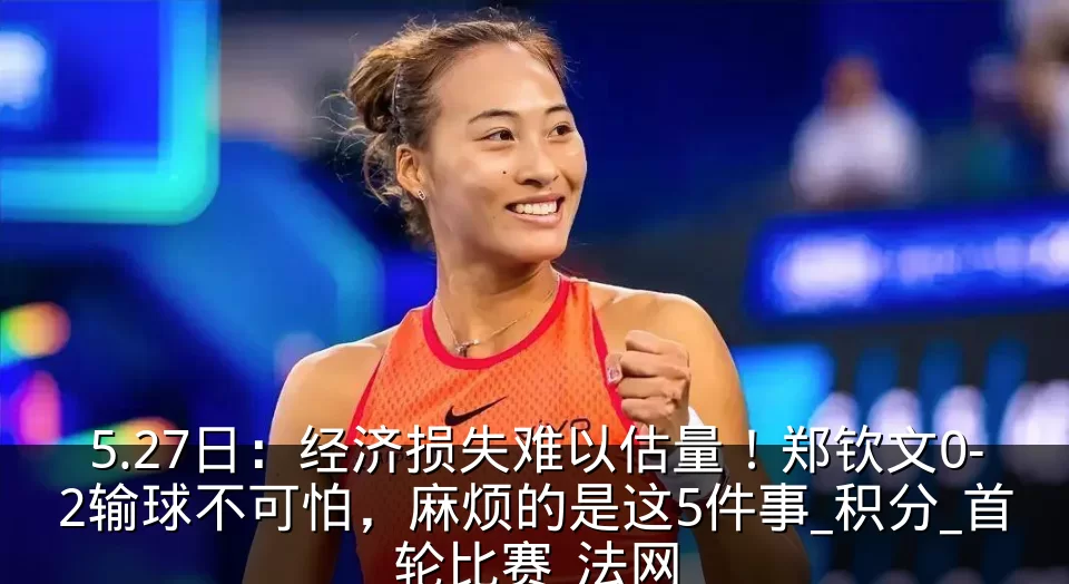 5.27日：经济损失难以估量！郑钦文0-2输球不可怕，麻烦的是这5件事_积分_首轮比赛_法网