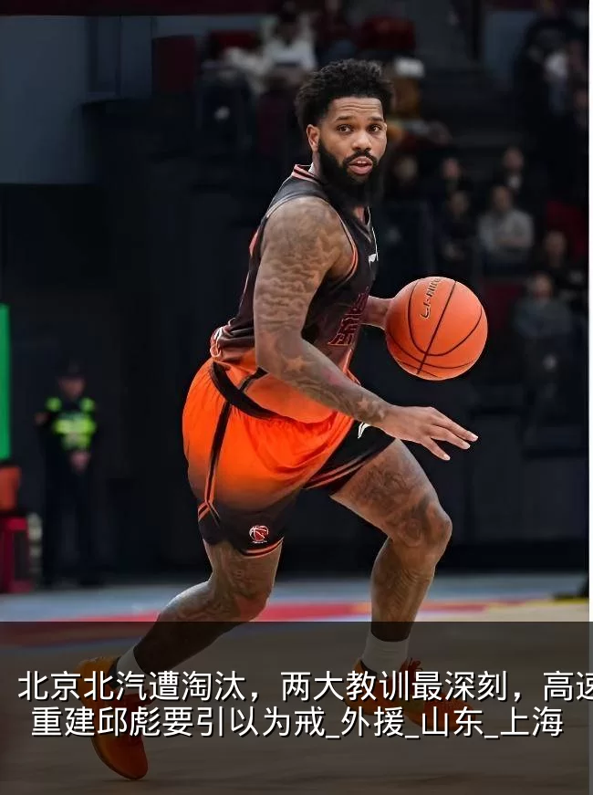 北京北汽遭淘汰,两大教训最深刻,高速男篮重建邱彪要引以为戒_外援_山东_上海