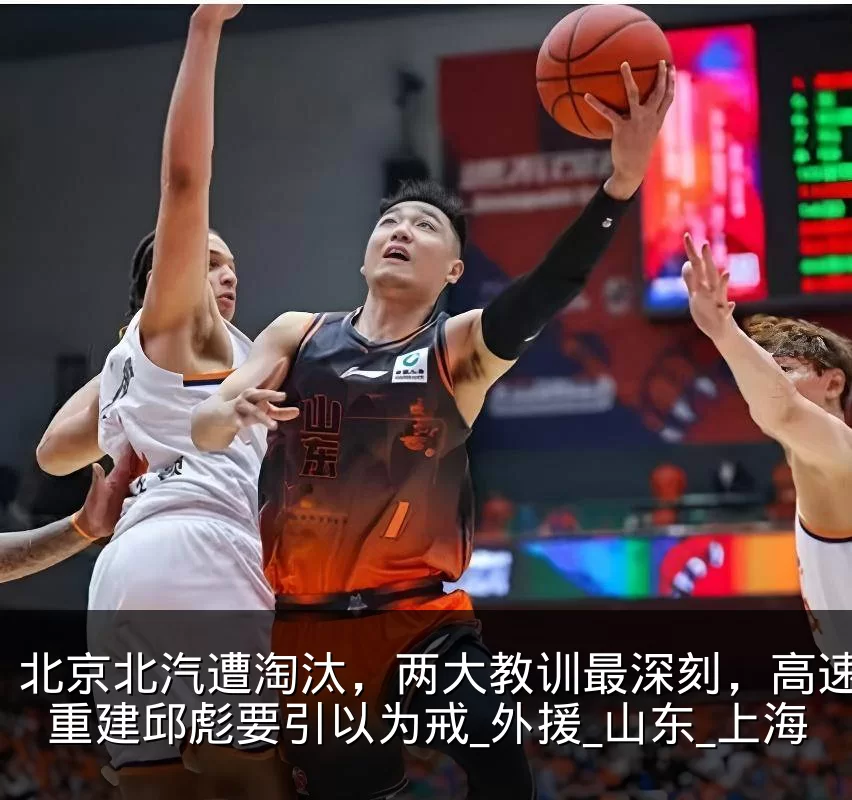 北京北汽遭淘汰,两大教训最深刻,高速男篮重建邱彪要引以为戒_外援_山东_上海
